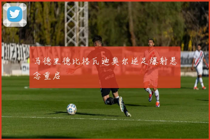 马德里德比格瓦迪奥尔逆足爆射悬念重启