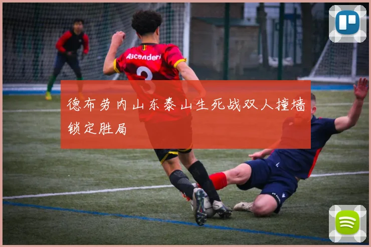德布劳内山东泰山生死战双人撞墙锁定胜局