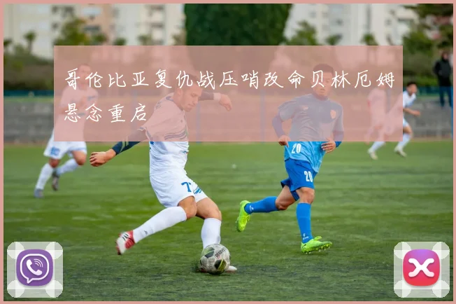 哥伦比亚复仇战压哨改命贝林厄姆悬念重启