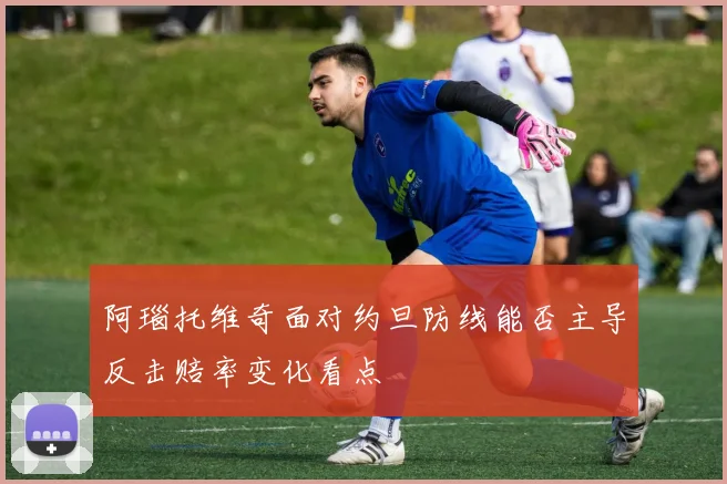 阿瑙托维奇面对约旦防线能否主导反击赔率变化看点