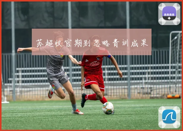苏超收官期别忽略青训成果