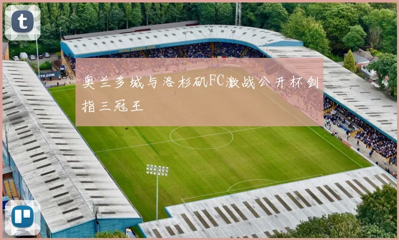 奥兰多城与洛杉矶FC激战公开杯剑指三冠王