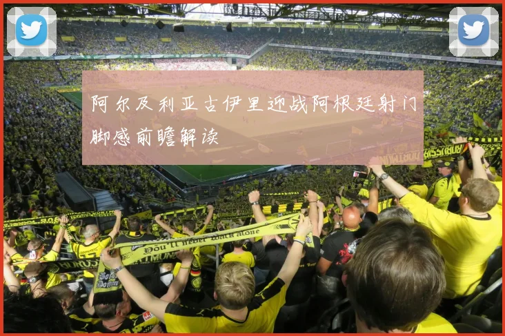 阿尔及利亚古伊里迎战阿根廷射门脚感前瞻解读