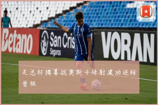 足总杯揭幕战奥斯卡传射建功逆转晋级