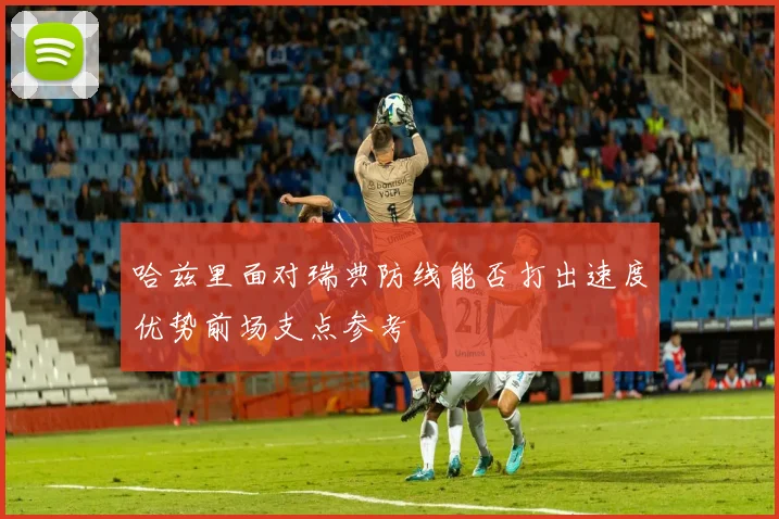 哈兹里面对瑞典防线能否打出速度优势前场支点参考