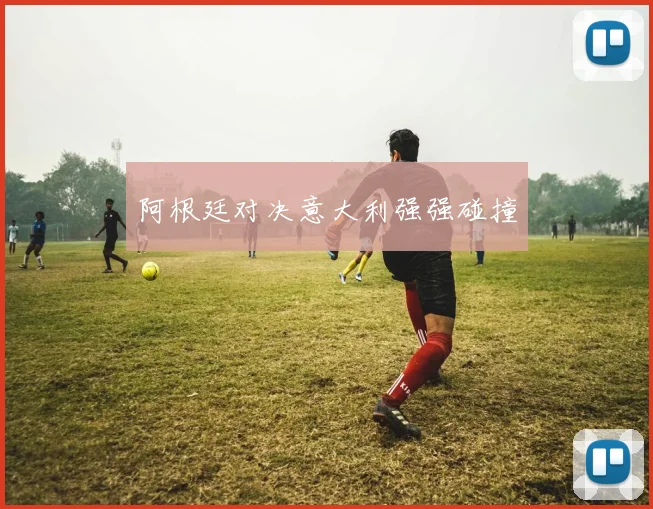 阿根廷对决意大利强强碰撞