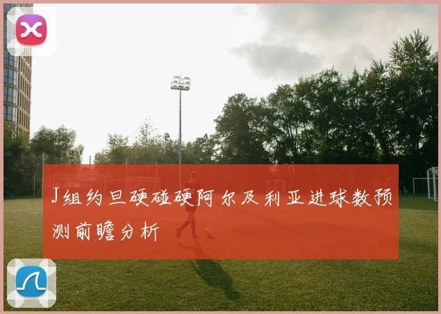 J组约旦硬碰硬阿尔及利亚进球数预测前瞻分析