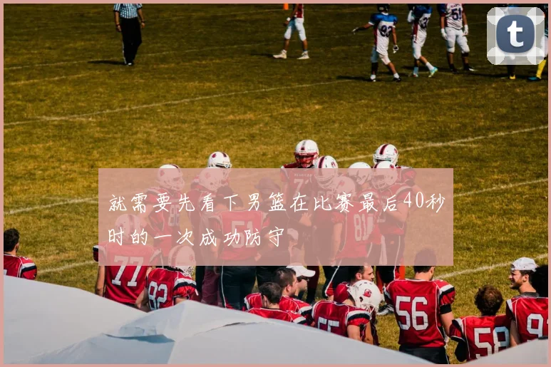 就需要先看下男篮在比赛最后40秒时的一次成功防守