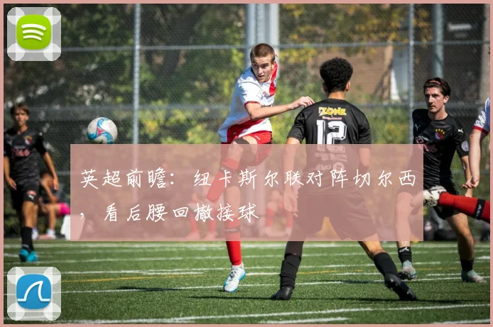 英超前瞻：纽卡斯尔联对阵切尔西，看后腰回撤接球