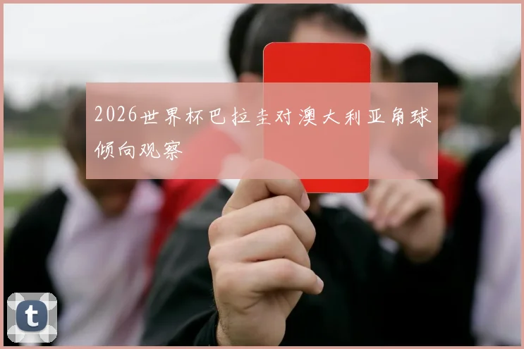 2026世界杯巴拉圭对澳大利亚角球倾向观察