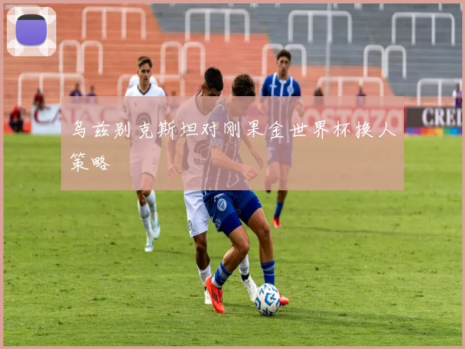 乌兹别克斯坦对刚果金世界杯换人策略