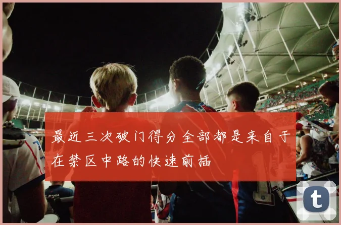 最近三次破门得分全部都是来自于在禁区中路的快速前插