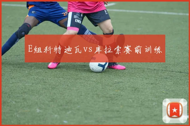 E组科特迪瓦vs库拉索赛前训练