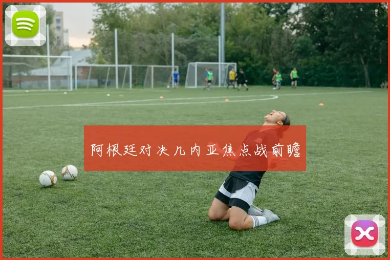阿根廷对决几内亚焦点战前瞻