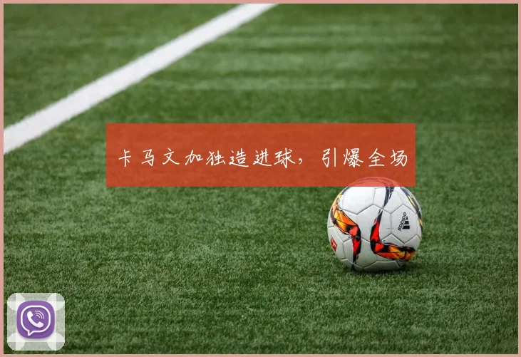 卡马文加独造进球，引爆全场