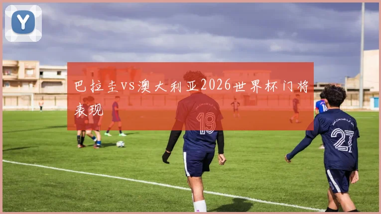 巴拉圭vs澳大利亚2026世界杯门将表现
