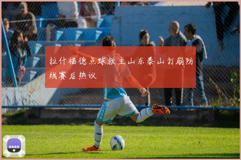 拉什福德点球救主山东泰山打崩防线赛后热议