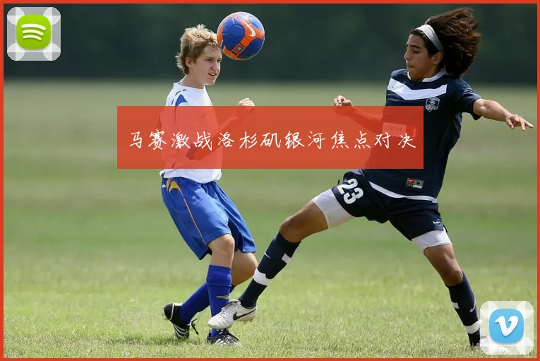 马赛激战洛杉矶银河焦点对决