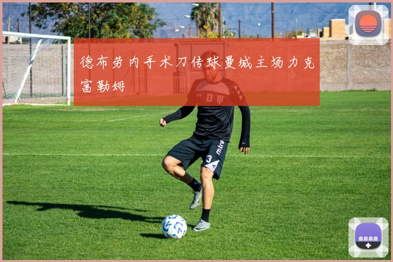 德布劳内手术刀传球曼城主场力克富勒姆