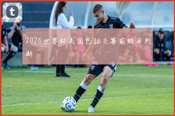 2026世界杯美国巴拉圭赛前赔率判断