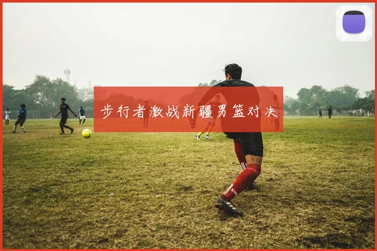 步行者激战新疆男篮对决