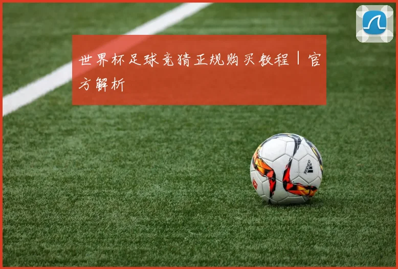 世界杯足球竞猜正规购买教程｜官方解析