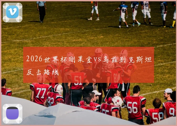 2026世界杯刚果金vs乌兹别克斯坦反击路线