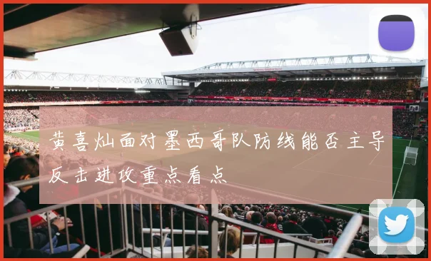 黄喜灿面对墨西哥队防线能否主导反击进攻重点看点