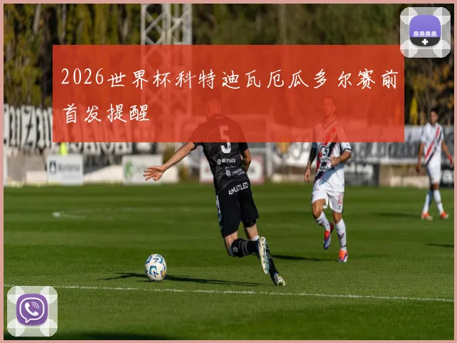 2026世界杯科特迪瓦厄瓜多尔赛前首发提醒