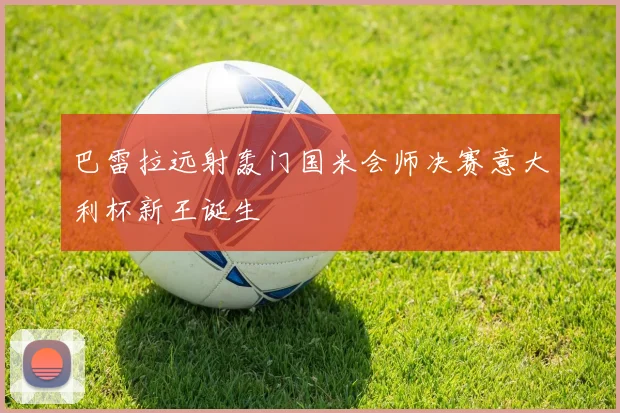巴雷拉远射轰门国米会师决赛意大利杯新王诞生