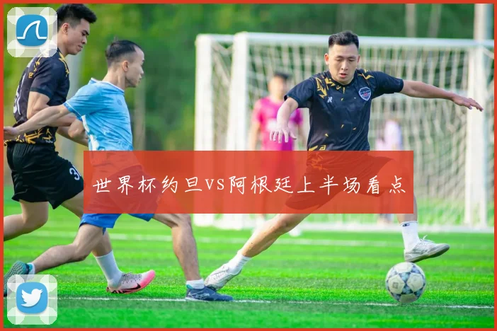 世界杯约旦vs阿根廷上半场看点
