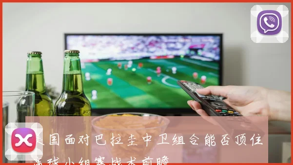 美国面对巴拉圭中卫组合能否顶住高球小组赛战术前瞻