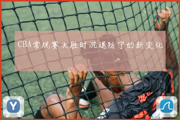 CBA常规赛决胜时沉退防守的新变化