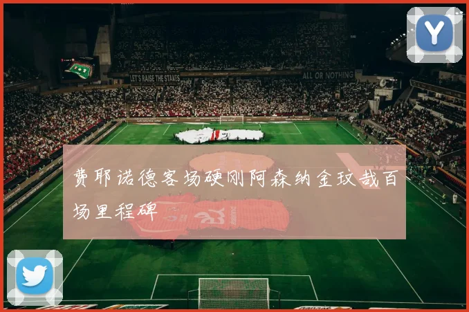 费耶诺德客场硬刚阿森纳金玟哉百场里程碑