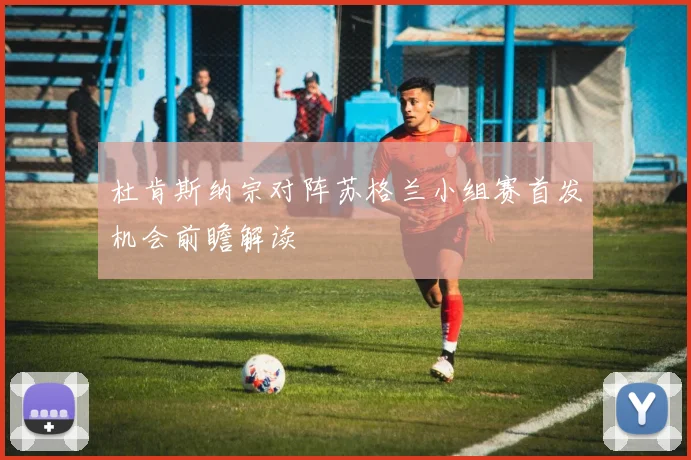 杜肯斯纳宗对阵苏格兰小组赛首发机会前瞻解读