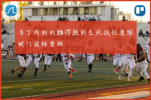 马丁内利利雅得胜利生死战任意球破门逆转晋级