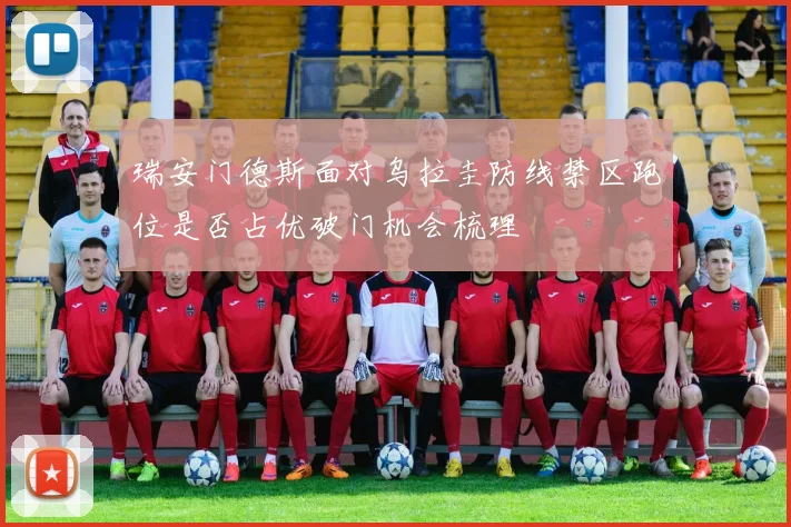 瑞安门德斯面对乌拉圭防线禁区跑位是否占优破门机会梳理