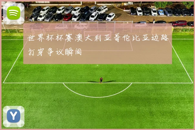 世界杯杯赛澳大利亚哥伦比亚边路打穿争议瞬间
