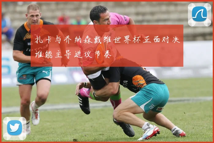 扎卡与乔纳森戴维世界杯正面对决谁能主导进攻节奏