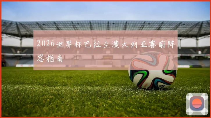 2026世界杯巴拉圭澳大利亚赛前阵容指南