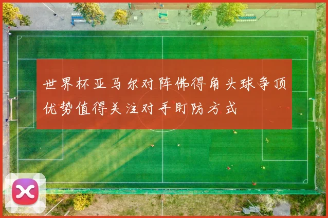 世界杯亚马尔对阵佛得角头球争顶优势值得关注对手盯防方式