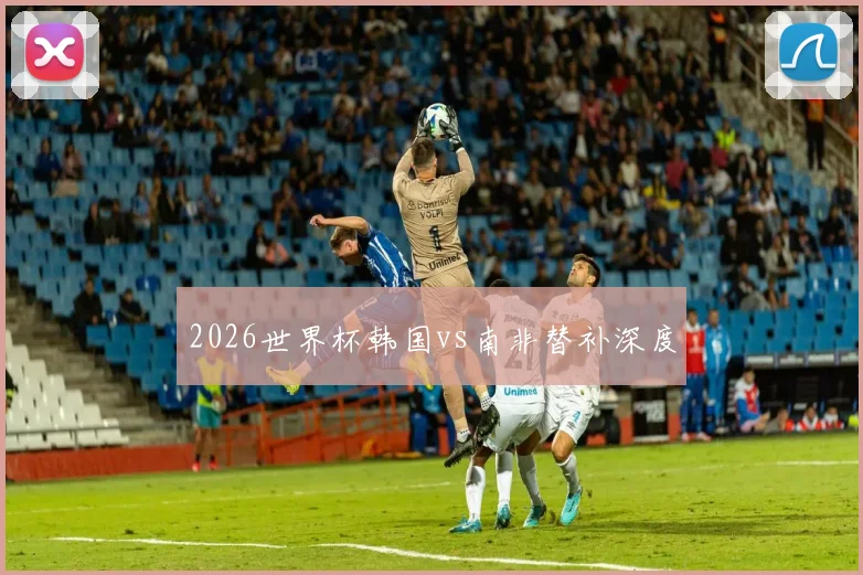 2026世界杯韩国vs南非替补深度