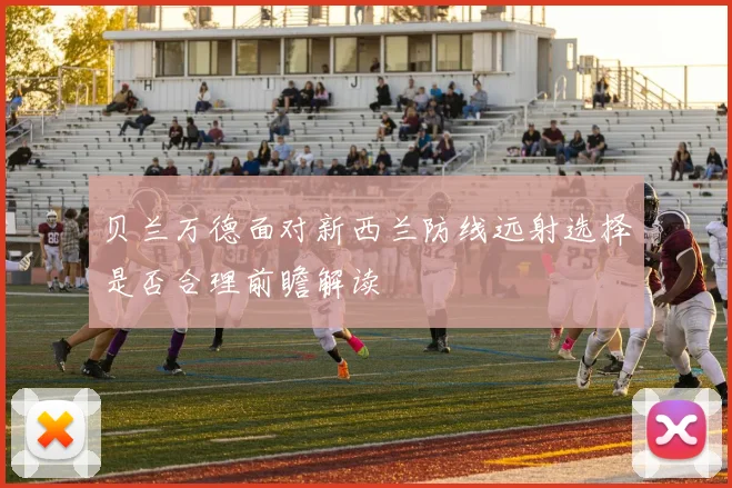 贝兰万德面对新西兰防线远射选择是否合理前瞻解读