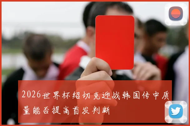 2026世界杯绍切克迎战韩国传中质量能否提高首发判断