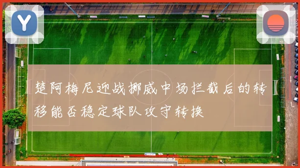 楚阿梅尼迎战挪威中场拦截后的转移能否稳定球队攻守转换