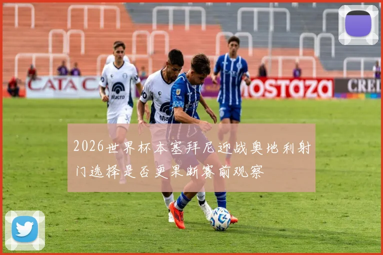 2026世界杯本塞拜尼迎战奥地利射门选择是否更果断赛前观察
