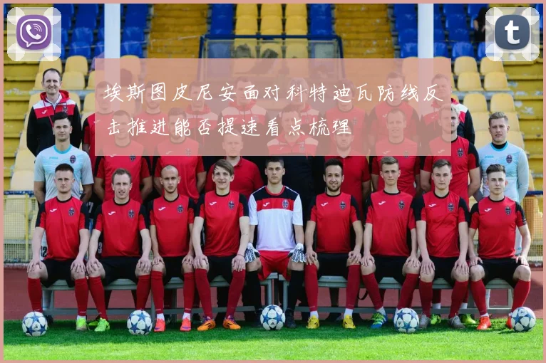 埃斯图皮尼安面对科特迪瓦防线反击推进能否提速看点梳理