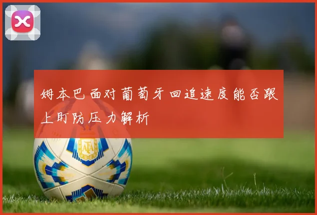姆本巴面对葡萄牙回追速度能否跟上盯防压力解析