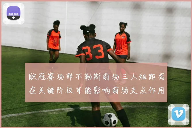 欧冠赛场那不勒斯前场三人组距离在关键阶段可能影响前场支点作用