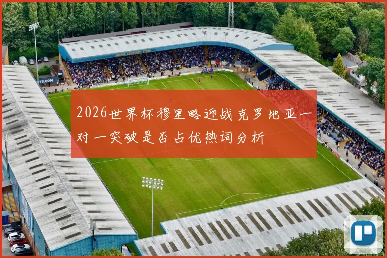 2026世界杯穆里略迎战克罗地亚一对一突破是否占优热词分析